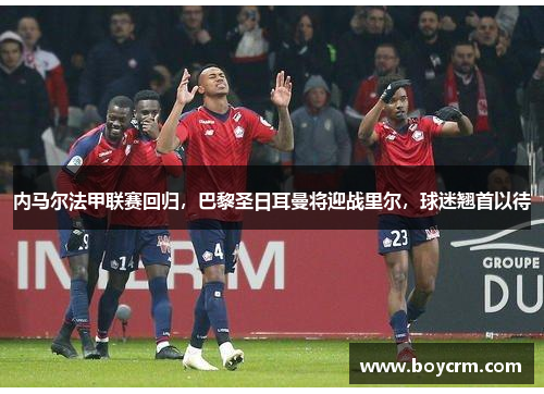 内马尔法甲联赛回归，巴黎圣日耳曼将迎战里尔，球迷翘首以待