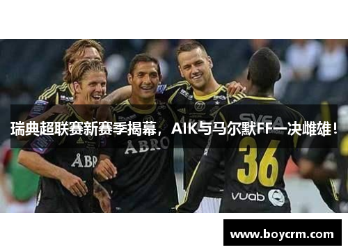 瑞典超联赛新赛季揭幕，AIK与马尔默FF一决雌雄！