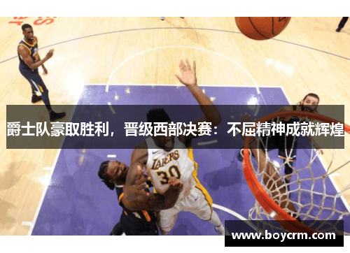 爵士队豪取胜利，晋级西部决赛：不屈精神成就辉煌