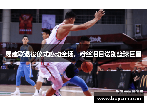 易建联退役仪式感动全场，粉丝泪目送别篮球巨星