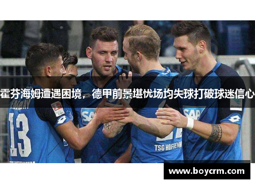霍芬海姆遭遇困境，德甲前景堪忧场均失球打破球迷信心