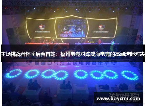 主场挑战者杯季后赛首轮：福州电竞对阵威海电竞的高潮迭起对决