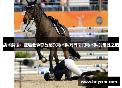 战术解读：亚运会争夺战绍兴马术队对阵厦门马术队的制胜之道